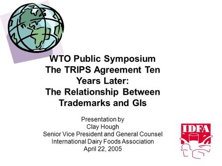 WTO Public Symposium The TRIPS Agreement Ten Years Later: The Relationship Between Trademarks and GIs Presentation by Clay Hough Senior Vice President.