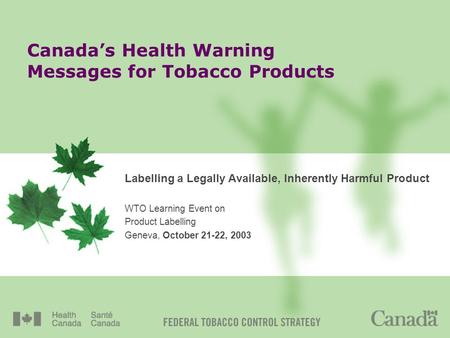 Canadas Health Warning Messages for Tobacco Products Labelling a Legally Available, Inherently Harmful Product WTO Learning Event on Product Labelling.