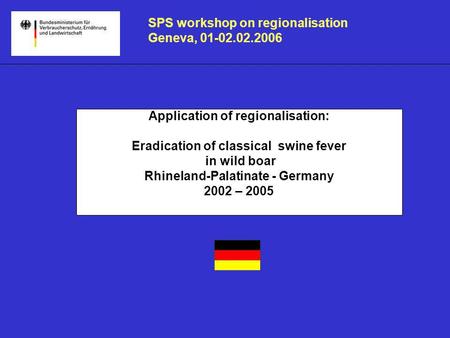 Application of regionalisation: Eradication of classical swine fever in wild boar Rhineland-Palatinate - Germany 2002 – 2005 SPS workshop on regionalisation.