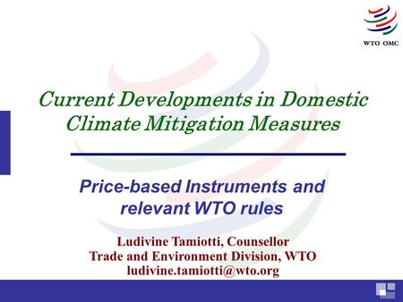 Current Developments in Domestic Climate Mitigation Measures Price-based Instruments and relevant WTO rules Ludivine Tamiotti, Counsellor Trade and Environment.