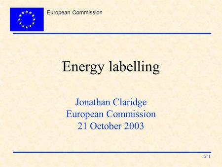 European Commission n° 1 Energy labelling Jonathan Claridge European Commission 21 October 2003.