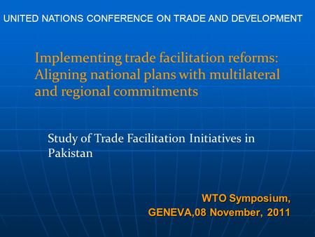 WTO Symposium, GENEVA,08 November, 2011 Study of Trade Facilitation Initiatives in Pakistan Implementing trade facilitation reforms: Aligning national.