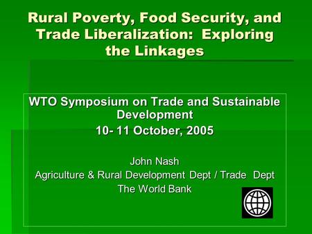 Rural Poverty, Food Security, and Trade Liberalization: Exploring the Linkages WTO Symposium on Trade and Sustainable Development 10- 11 October, 2005.