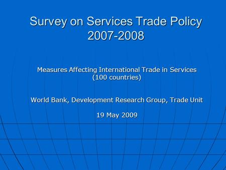 Survey on Services Trade Policy 2007-2008 Measures Affecting International Trade in Services (100 countries) World Bank, Development Research Group, Trade.