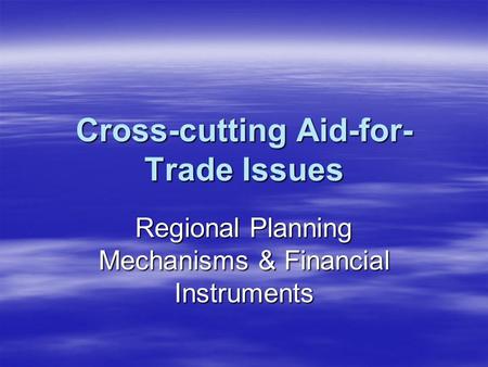 Cross-cutting Aid-for- Trade Issues Regional Planning Mechanisms & Financial Instruments.