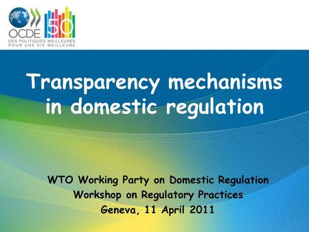 Transparency mechanisms in domestic regulation WTO Working Party on Domestic Regulation Workshop on Regulatory Practices Geneva, 11 April 2011.