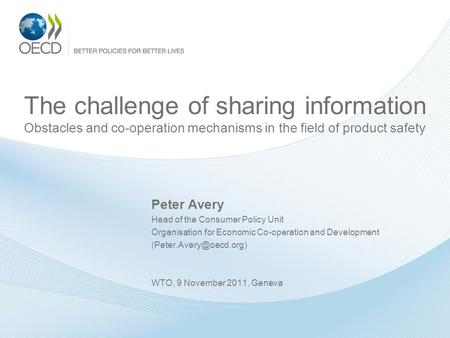 The challenge of sharing information Obstacles and co-operation mechanisms in the field of product safety Peter Avery Head of the Consumer Policy Unit.