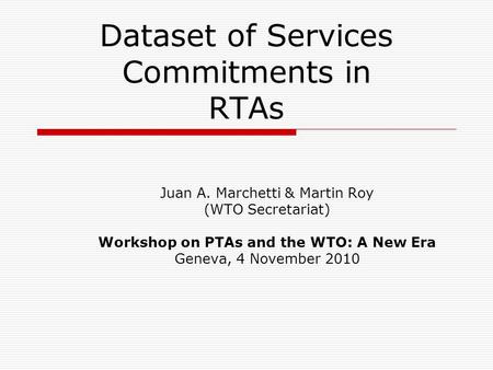 Dataset of Services Commitments in RTAs Juan A. Marchetti & Martin Roy (WTO Secretariat) Workshop on PTAs and the WTO: A New Era Geneva, 4 November 2010.
