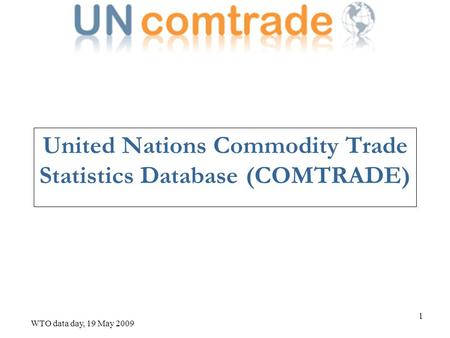 WTO data day, 19 May 2009 1 United Nations Commodity Trade Statistics Database (COMTRADE)