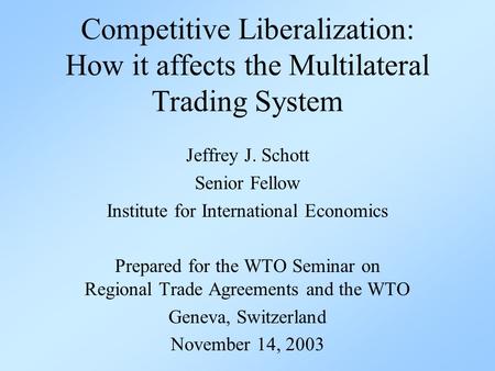 Competitive Liberalization: How it affects the Multilateral Trading System Jeffrey J. Schott Senior Fellow Institute for International Economics Prepared.