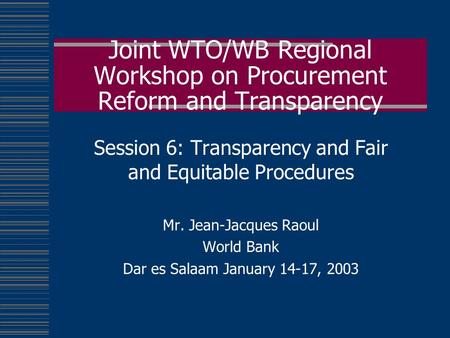 Joint WTO/WB Regional Workshop on Procurement Reform and Transparency Session 6: Transparency and Fair and Equitable Procedures Mr. Jean-Jacques Raoul.