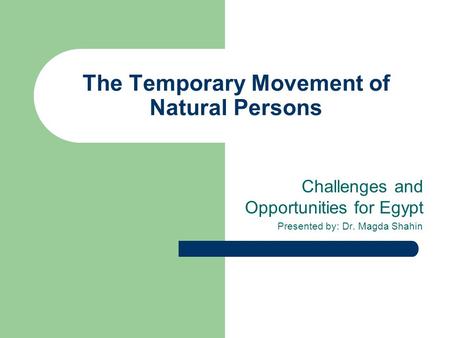 The Temporary Movement of Natural Persons Challenges and Opportunities for Egypt Presented by: Dr. Magda Shahin.