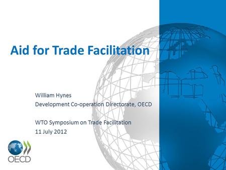 Aid for Trade Facilitation William Hynes Development Co-operation Directorate, OECD WTO Symposium on Trade Facilitation 11 July 2012.