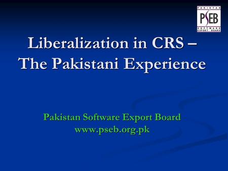 Liberalization in CRS – The Pakistani Experience Pakistan Software Export Board www.pseb.org.pk.