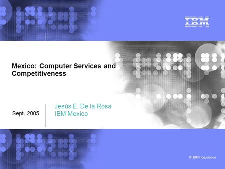 © IBM Corporation Mexico: Computer Services and Competitiveness Sept. 2005 Jesús E. De la Rosa IBM Mexico.