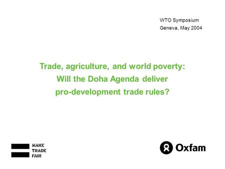 WTO Symposium Geneva, May 2004 Trade, agriculture, and world poverty: Will the Doha Agenda deliver pro-development trade rules?