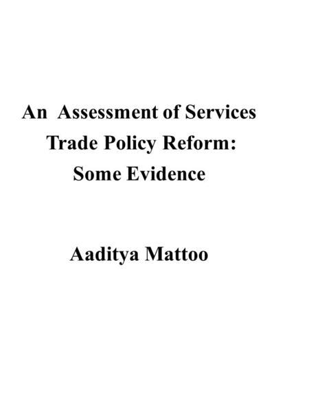 An Assessment of Services Trade Policy Reform: Some Evidence Aaditya Mattoo.