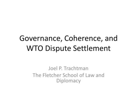 Governance, Coherence, and WTO Dispute Settlement Joel P. Trachtman The Fletcher School of Law and Diplomacy.