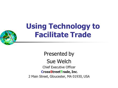 Using Technology to Facilitate Trade Presented by Sue Welch Chief Executive Officer CrossStreetTrade, Inc. 2 Main Street, Gloucester, MA 01930, USA.