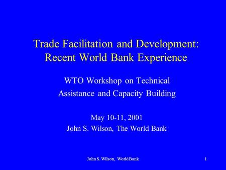 John S. Wilson, World Bank1 Trade Facilitation and Development: Recent World Bank Experience WTO Workshop on Technical Assistance and Capacity Building.