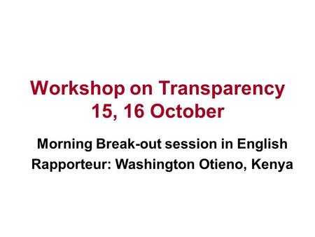 Workshop on Transparency 15, 16 October Morning Break-out session in English Rapporteur: Washington Otieno, Kenya.