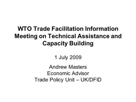 WTO Trade Facilitation Information Meeting on Technical Assistance and Capacity Building 1 July 2009 Andrew Masters Economic Advisor Trade Policy Unit.
