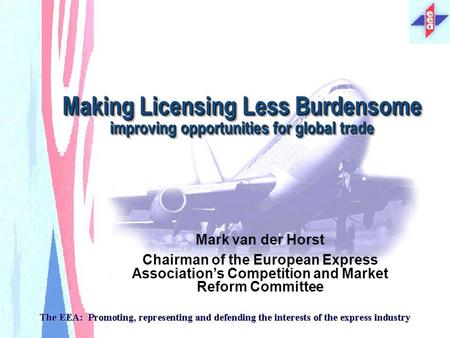 Making Licensing Less Burdensome improving opportunities for global trade Mark van der Horst Chairman of the European Express Associations Competition.