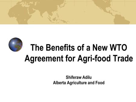 The Benefits of a New WTO Agreement for Agri-food Trade Shiferaw Adilu Alberta Agriculture and Food.