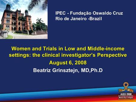 IPEC - Fundação Oswaldo Cruz Rio de Janeiro -Brazil Women and Trials in Low and Middle-income settings: the clinical investigators Perspective August 6,