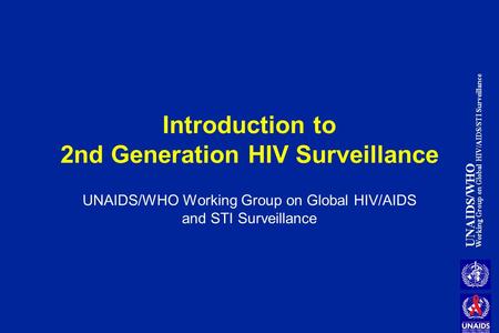 UNAIDS/WHO Working Group on Global HIV/AIDS/STI Surveillance Introduction to 2nd Generation HIV Surveillance UNAIDS/WHO Working Group on Global HIV/AIDS.