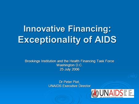 Innovative Financing : Exceptionality of AIDS Brookings Institution and the Health Financing Task Force Washington D.C. 25 July 2006 Dr Peter Piot, UNAIDS.
