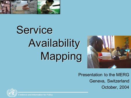 Evidence and Information for Policy Service Availability Mapping Presentation to the MERG Geneva, Switzerland October, 2004.