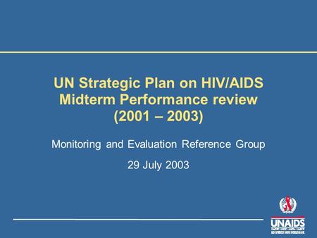 UN Strategic Plan on HIV/AIDS Midterm Performance review (2001 – 2003) Monitoring and Evaluation Reference Group 29 July 2003.