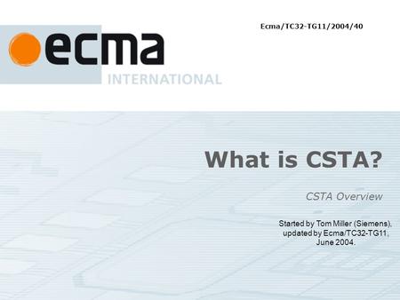 What is CSTA? CSTA Overview Started by Tom Miller (Siemens), updated by Ecma/TC32-TG11, June 2004. Ecma/TC32-TG11/2004/40.