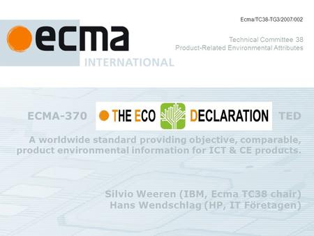 ECMA-370 TED A worldwide standard providing objective, comparable, product environmental information for ICT & CE products. Silvio Weeren (IBM, Ecma TC38.