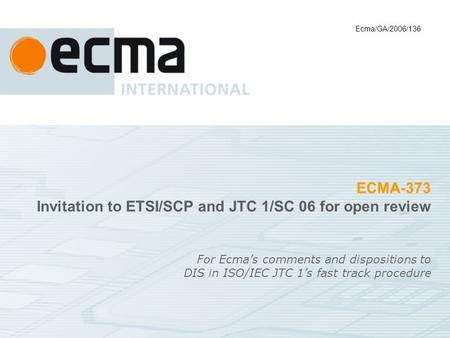 ECMA-373 Invitation to ETSI/SCP and JTC 1/SC 06 for open review For Ecmas comments and dispositions to DIS in ISO/IEC JTC 1s fast track procedure Ecma/GA/2006/136.