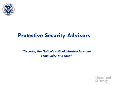 Protective Security Advisors Securing the Nations critical infrastructure one community at a time.