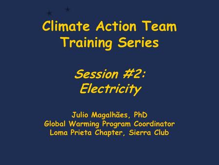 Climate Action Team Training Series Session #2: Electricity Julio Magalhães, PhD Global Warming Program Coordinator Loma Prieta Chapter, Sierra Club.