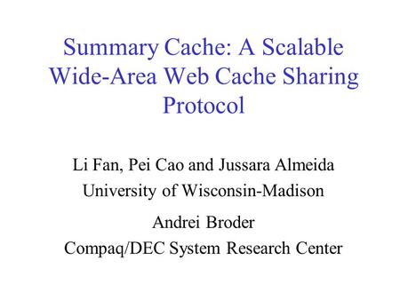 Summary Cache: A Scalable Wide-Area Web Cache Sharing Protocol Li Fan, Pei Cao and Jussara Almeida University of Wisconsin-Madison Andrei Broder Compaq/DEC.