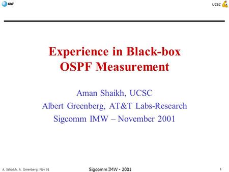 1 A. Sshaikh, A. Greenberg; Nov 01 UCSC Sigcomm IMW - 2001 Experience in Black-box OSPF Measurement Aman Shaikh, UCSC Albert Greenberg, AT&T Labs-Research.