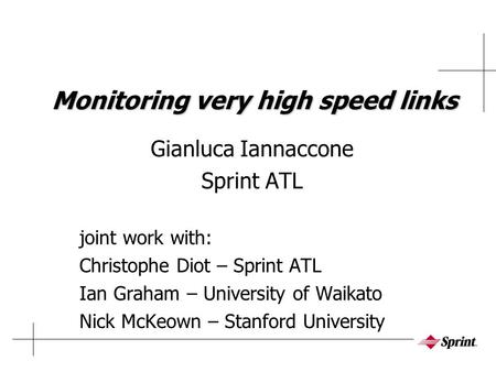 Monitoring very high speed links Gianluca Iannaccone Sprint ATL joint work with: Christophe Diot – Sprint ATL Ian Graham – University of Waikato Nick McKeown.