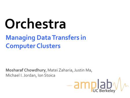 Orchestra Managing Data Transfers in Computer Clusters Mosharaf Chowdhury, Matei Zaharia, Justin Ma, Michael I. Jordan, Ion Stoica UC Berkeley.