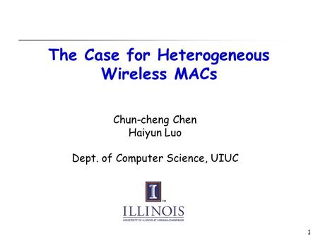1 The Case for Heterogeneous Wireless MACs Chun-cheng Chen Haiyun Luo Dept. of Computer Science, UIUC.