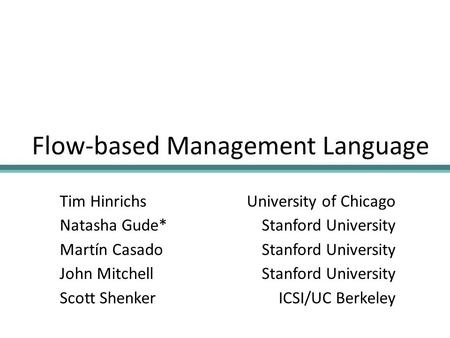 Flow-based Management Language Tim Hinrichs Natasha Gude* Martín Casado John Mitchell Scott Shenker University of Chicago Stanford University ICSI/UC Berkeley.