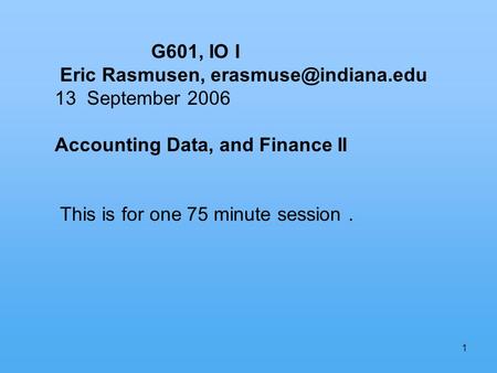 1 G601, IO I Eric Rasmusen, 13 September 2006 Accounting Data, and Finance II This is for one 75 minute session.