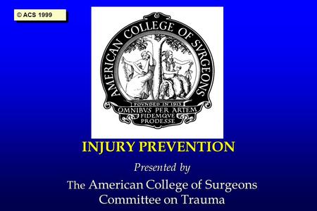 INJURY PREVENTION Presented by The American College of Surgeons Committee on Trauma © ACS 1999.