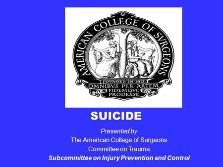 SUICIDE Presented by The American College of Surgeons Committee on Trauma Subcommittee on Injury Prevention and Control.