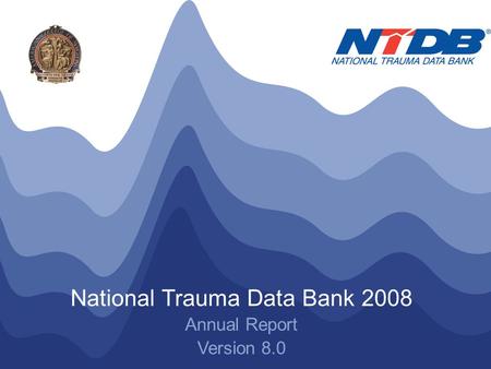 NTDB ® Annual Report 2008 © American College of Surgeons 2008. All Rights Reserved Worldwide National Trauma Data Bank 2008 Annual Report Version 8.0.