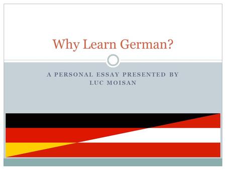 A PERSONAL ESSAY PRESENTED BY LUC MOISAN Why Learn German?