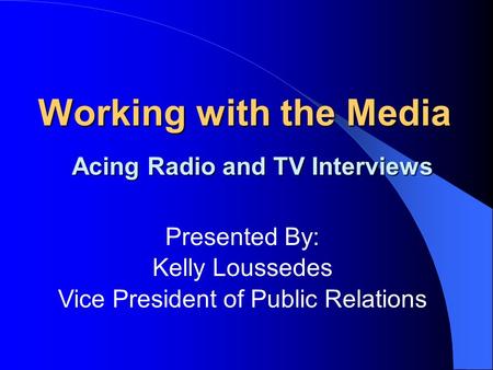 Working with the Media Acing Radio and TV Interviews Presented By: Kelly Loussedes Vice President of Public Relations.